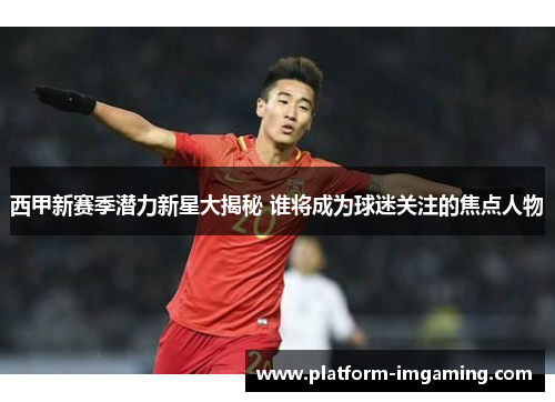 西甲新赛季潜力新星大揭秘 谁将成为球迷关注的焦点人物